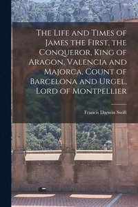 bokomslag The Life and Times of James the First, the Conqueror, King of Aragon, Valencia and Majorca, Count of Barcelona and Urgel, Lord of Montpellier