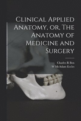 Charles R Box, W McAdam Eccles, Charles R. Box, W. McAdam Eccles - Clinical Applied Anatomy, or, The Anatomy of Medicine and Surgery, Häftad