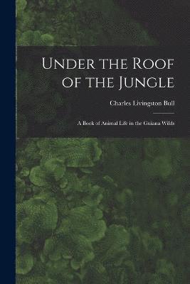 bokomslag Under the Roof of the Jungle; a Book of Animal Life in the Guiana Wilds