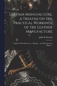 bokomslag Leather Manufacture, a Treatise on the Practical Workings of the Leather Manufacture; ... Together With Numerous ... Recipes... and Miscellaneous Matter ..