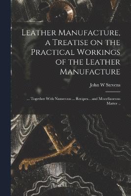 bokomslag Leather Manufacture, a Treatise on the Practical Workings of the Leather Manufacture; ... Together With Numerous ... Recipes... and Miscellaneous Matter ..