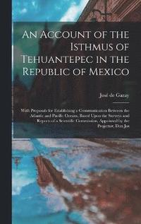 bokomslag An Account of the Isthmus of Tehuantepec in the Republic of Mexico; With Proposals for Establishing a Communication Between the Atlantic and Pacific Oceans, Based Upon the Surveys and Reports of a