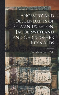 Jane Adaline Eaton Wight - Ancestry and Descendants of Sylvanius Eaton, Jacob Swetland and Christopher Reynolds, Inbunden