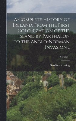 Geoffrey Keating - Complete History of Ireland, From the First Colonization of the Island by Parthalon to the Anglo-Norman Invasion ..; Volume 1, Inbunden