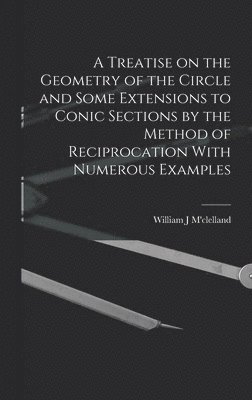 William J M'Clelland - Treatise on the Geometry of the Circle and Some Extensions to Conic Sections by the Method of Reciprocation With Numerous Examples, Inbunden