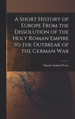A Short History of Europe From the Dissolution of the Holy Roman Empire to the Outbreak of the German War 1