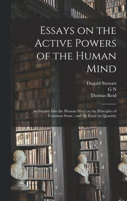 Essays on the Active Powers of the Human Mind; An Inquiry Into the Human Mind on the Principles of Common Sense; and An Essay on Quantity 1