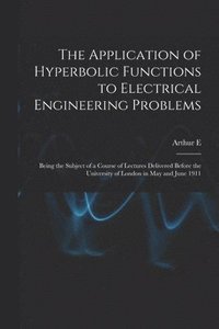 bokomslag The Application of Hyperbolic Functions to Electrical Engineering Problems; Being the Subject of a Course of Lectures Delivered Before the University of London in May and June 1911