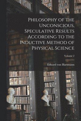 Philosophy of the Unconscious, Speculative Results According to the Inductive Method of Physical Science; Volume 2