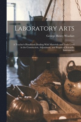 Laboratory Arts; a Teacher's Handbook Dealing With Materials and Tools Used in the Contruction, Adjustment, and Repair of Scientific Instruments 1