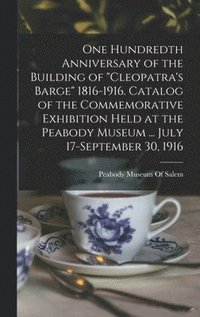 bokomslag One Hundredth Anniversary of the Building of &quot;Cleopatra's Barge&quot; 1816-1916. Catalog of the Commemorative Exhibition Held at the Peabody Museum ... July 17-September 30, 1916