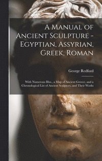 bokomslag A Manual of Ancient Sculpture - Egyptian, Assyrian, Greek, Roman; With Numerous Illus., a map of Ancient Greece, and a Chronological List of Ancient Sculptors, and Their Works