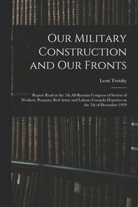 bokomslag Our Military Construction and our Fronts; Report Read at the 7th All-Russian Congress of Soviets of Workers, Peasants, Red Army and Labour Cossacks Deputies on the 7th of December 1919