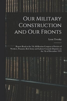 Our Military Construction and our Fronts; Report Read at the 7th All-Russian Congress of Soviets of Workers, Peasants, Red Army and Labour Cossacks Deputies on the 7th of December 1919 1