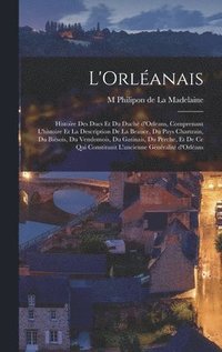 bokomslag L'Orlanais; histoire des ducs et du duch d'Orleans, comprenant l'histoire et la description de la beauce, du pays chartrain, du bisois, du vendomois, du gatinais, du perche, et de ce qui