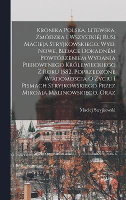 Kronika polska, litewska, zmódzka i wszystkiéj Rusi Macieja Stryjkowskiego. Wyd. nowe, bedace dokadném powtórzeniem wydania pierowtnego królewieckiego z roku 1582, poprzedzone wiadomoscia o zyciu i pismach Stryjkowskiego przez Mikoaja Malinowskiego, oraz