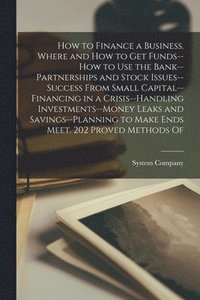 bokomslag How to Finance a Business. Where and how to get Funds--how to use the Bank--partnerships and Stock Issues--success From Small Capital--financing in a Crisis--handling Investments--money Leaks and