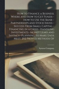 bokomslag How to Finance a Business. Where and how to get Funds--how to use the Bank--partnerships and Stock Issues--success From Small Capital--financing in a Crisis--handling Investments--money Leaks and S...