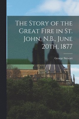 George Stewart - Story of the Great Fire in St. John, N.B., June 20th, 1877, Häftad