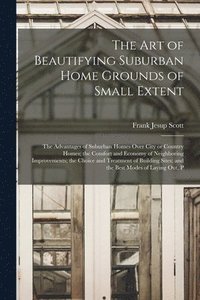 bokomslag art of Beautifying Suburban Home Grounds of Small Extent; the Advantages of Suburban Homes Over City or Country Homes; the Comfort and Economy of Neighboring Improvements; the Choice and Treatment ...