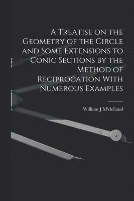 William J M'Clelland - Treatise on the Geometry of the Circle and Some Extensions to Conic Sections by the Method of Reciprocation With Numerous Examples, Häftad