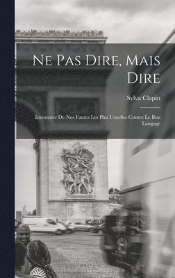 bokomslag Ne pas dire, mais dire; inventaire de nos fautes les plus usuelles contre le bon langage