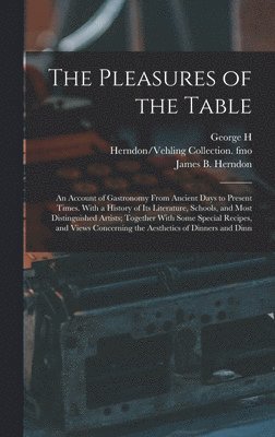 Pleasures of the Table; an Account of Gastronomy From Ancient Days to Present Times. With a History of its Literature, Schools, and Most Distinguished Artists; Together With Some Special Recipes, and Views Concerning the Aesthetics of Dinners and Dinn