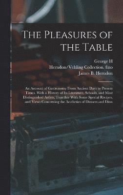 The Pleasures of the Table; an Account of Gastronomy From Ancient Days to Present Times. With a History of its Literature, Schools, and Most Distinguished Artists; Together With Some Special Recipes, 1
