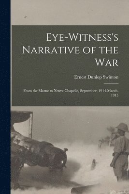 Eye-witness's Narrative of the war; From the Marne to Neuve Chapelle, September, 1914-March, 1915 1
