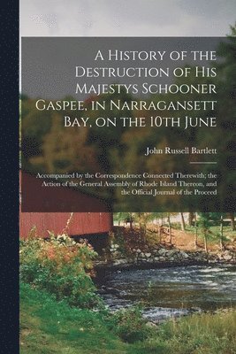 John Russell Bartlett - History of the Destruction of His Majestys Schooner Gaspee, in Narragansett Bay, on the 10th June; Accompanied by the Correspondence Connected Therewith; the Action of the General Assembly of Rhode Island Thereon, and the Official Journal of the Proceed, Häftad