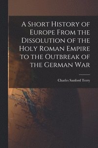 bokomslag A Short History of Europe From the Dissolution of the Holy Roman Empire to the Outbreak of the German War