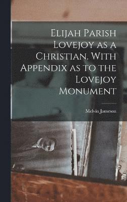 Elijah Parish Lovejoy as a Christian. With Appendix as to the Lovejoy Monument 1