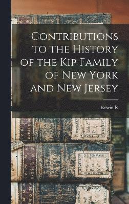 Contributions to the History of the Kip Family of New York and New Jersey 1