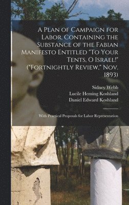 A Plan of Campaign for Labor, Containing the Substance of the Fabian Manifesto Entitled &quot;To Your Tents, O Israel!&quot; (&quot;Fortnightly Review,&quot; Nov. 1893); With Practical Proposals for 1