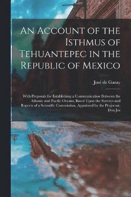 bokomslag An Account of the Isthmus of Tehuantepec in the Republic of Mexico; With Proposals for Establishing a Communication Between the Atlantic and Pacific Oceans, Based Upon the Surveys and Reports of a