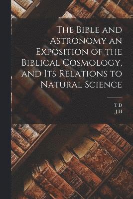 The Bible and Astronomy an Exposition of the Biblical Cosmology, and its Relations to Natural Science 1