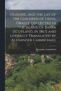 bokomslag Deirdire, and the Lay of the Children of Uisne, Orally Collected in the Island of Barra [Scotland, in 1867] and Literally Translated by Alexander Carmichael