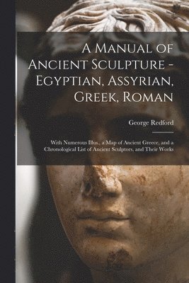 George Redford - Manual of Ancient Sculpture - Egyptian, Assyrian, Greek, Roman; With Numerous Illus., a map of Ancient Greece, and a Chronological List of Ancient Sculptors, and Their Works, Häftad