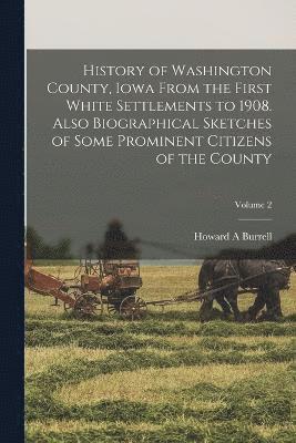History of Washington County, Iowa From the First White Settlements to 1908. Also Biographical Sketches of Some Prominent Citizens of the County; Volume 2