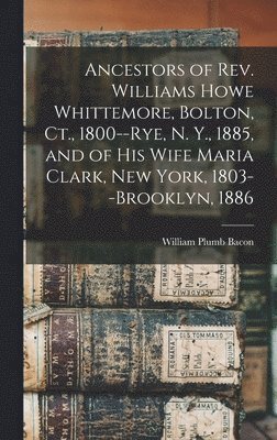 Ancestors of Rev. Williams Howe Whittemore, Bolton, Ct., 1800--Rye, N. Y., 1885, and of his Wife Maria Clark, New York, 1803--Brooklyn, 1886