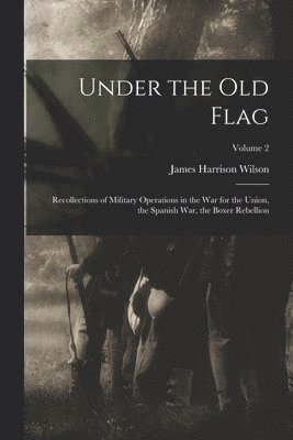 James Harrison Wilson - Under the old Flag; Recollections of Military Operations in the war for the Union, the Spanish war, the Boxer Rebellion; Volume 2, Häftad
