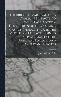 John William Cole - Bride of Lammermoor, a Drama in Five Acts, to Which are Added a Description of the Costume, Cast of Characters and the Whole of the Stage Business as Performed at the Principal London and American Theatres, Inbunden