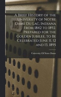 bokomslag Brief History of the University of Notre Dame du Lac, Indiana From 1842 to 1892. Prepared for the Golden Jubilee, to be Celebrated June 11, 12 and 13, 1895