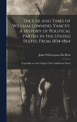 Life and Times of William Lowndes Yancey. A History of Political Parties in the United States, From 1834-1864; Especially as to the Origin of the Confederate States