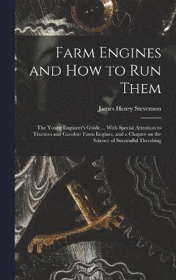 Farm Engines and how to run Them; the Young Engineer's Guide ... With Special Attention to Traction and Gasoline Farm Engines, and a Chapter on the Science of Successful Threshing 1