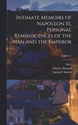 Intimate Memoirs of Napoleon III, Personal Reminiscences of the man and the Emperor; Volume 1 1
