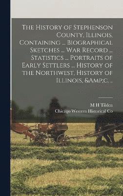 The History of Stephenson County, Illinois, Containing ... Biographical Sketches ... war Record ... Statistics ... Portraits of Early Settlers ... History of the Northwest, History of Illinois, &c. .. 1