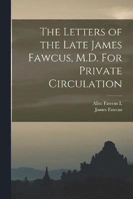 The Letters of the Late James Fawcus, M.D. For Private Circulation 1