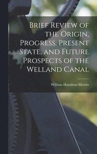 bokomslag Brief Review of the Origin, Progress, Present State, and Future Prospects of the Welland Canal