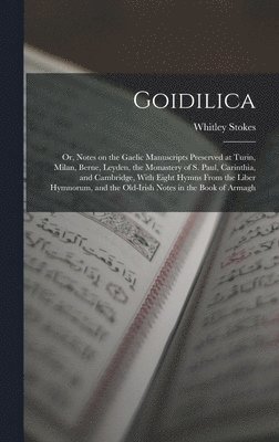 Whitley Stokes - Goidilica; or, Notes on the Gaelic Manuscripts Preserved at Turin, Milan, Berne, Leyden, the Monastery of S. Paul, Carinthia, and Cambridge, With Eight Hymns From the Liber Hymnorum, and the Old-Irish Notes in the Book of Armagh, Inbunden